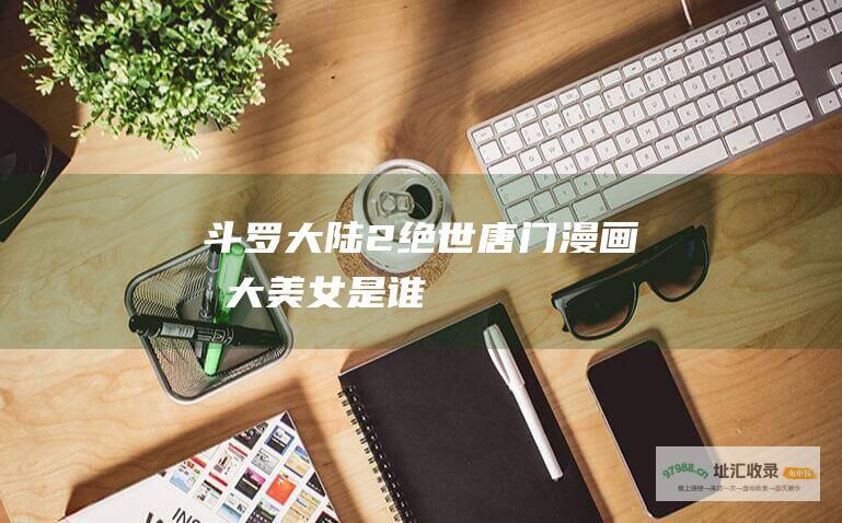 斗罗大陆2绝世唐门漫画十大美女是谁