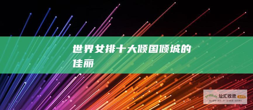 世界女排十大倾国倾城的佳丽