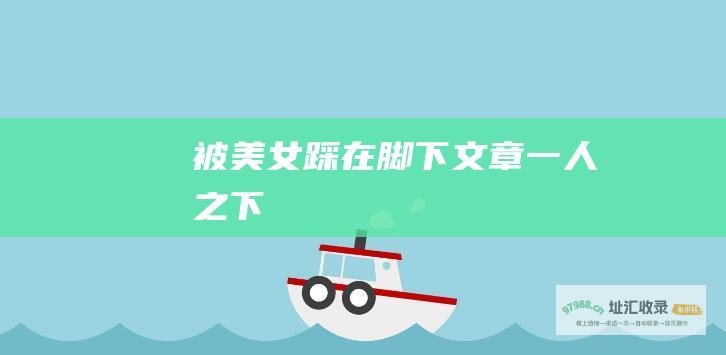 被美女踩在脚下文章一人之下