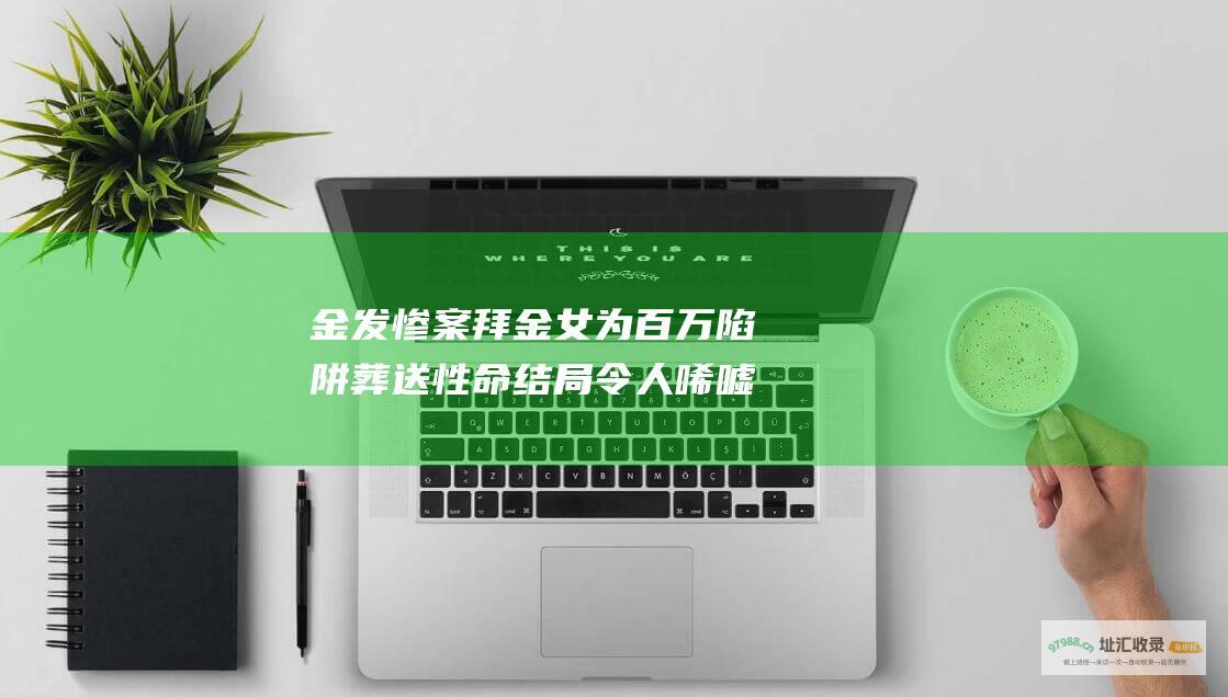 金发惨案拜金女为百万陷阱葬送性命结局令人唏嘘
