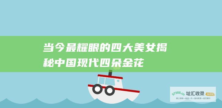当今最耀眼的四大美女揭秘中国现代四朵金花