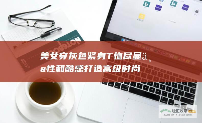 美女穿灰色紧身T恤尽显个性和酷感打造高级时尚