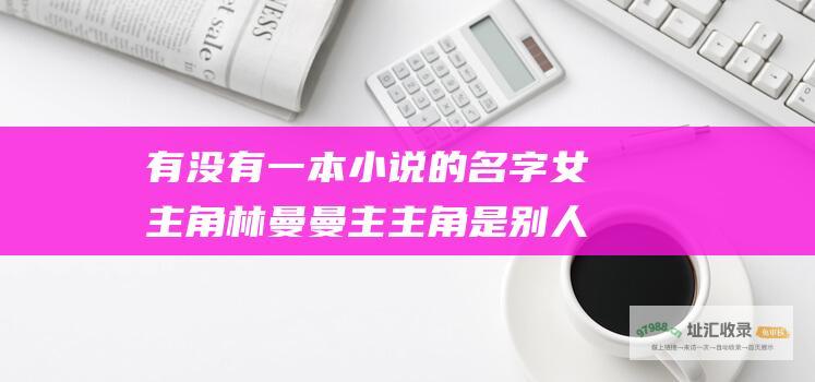 有没有一本小说的名字女主角林曼曼 主 主角是别人叫他信哥 主角让他帮他挂QQ 男生 女 刚刚开始女