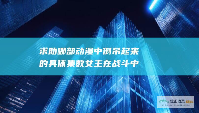 求助哪部动漫中倒吊起来的具体集数女主在战斗中