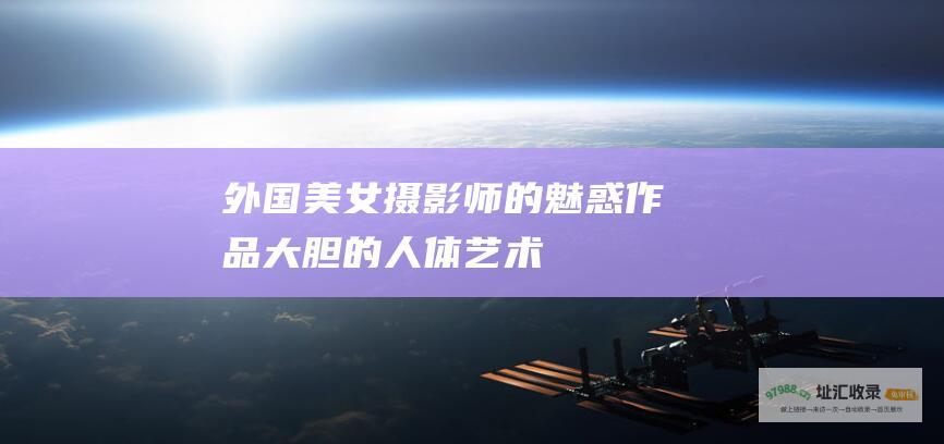 外国美女摄影师的魅惑作品 大胆的人体艺术