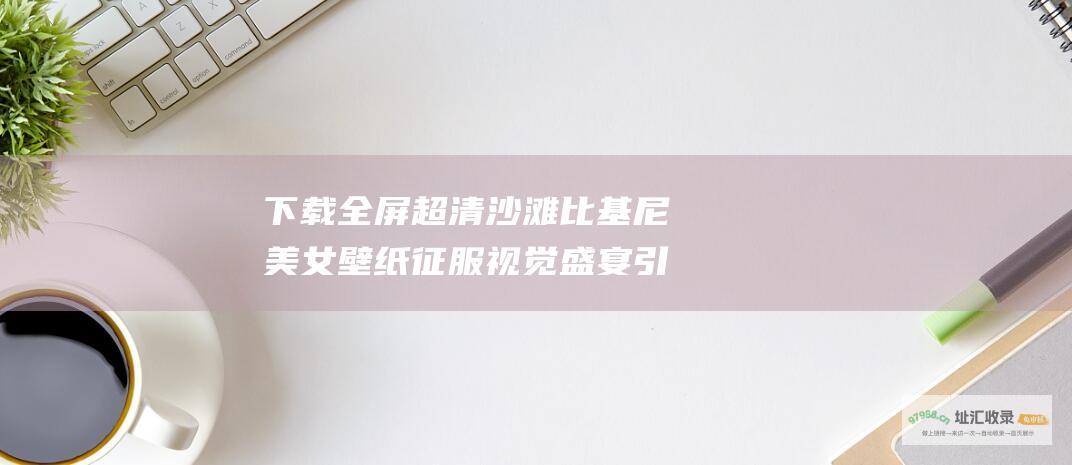 下载全屏超清沙滩比基尼美女壁纸征服视觉盛宴引