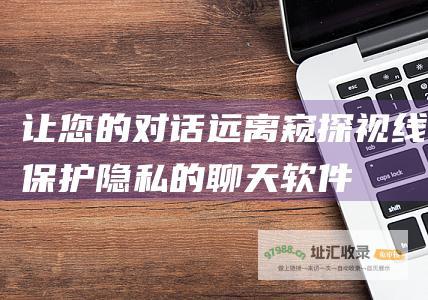 让您的对话远离窥探视线保护隐私的聊天软件
