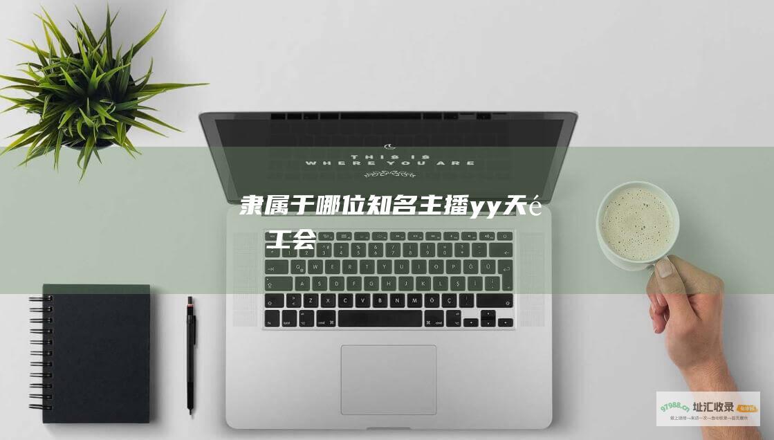 隶属于哪位知名主播yy天选工会