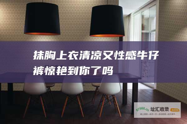 抹胸上衣 清凉又性感 牛仔裤 惊艳到你了吗