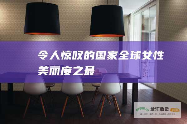 令人惊叹的国家全球女性美丽度之最