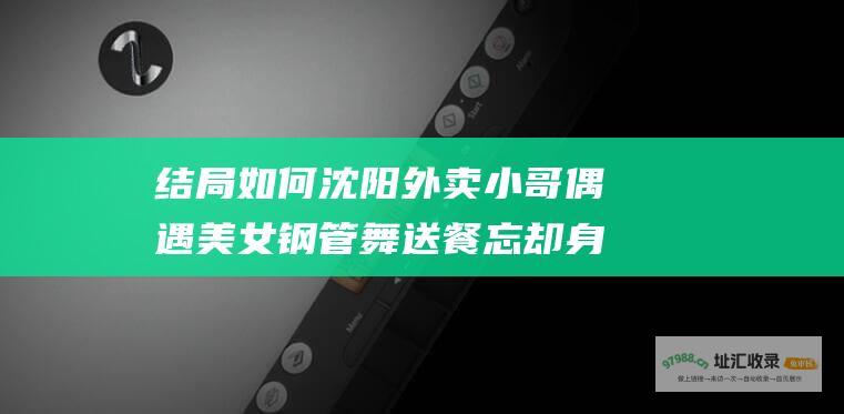 结局如何 沈阳外卖小哥偶遇美女钢管舞 送餐忘却身职责