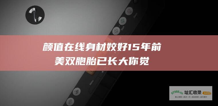 颜值在线身材姣好 15年前最美双胞胎已长大 你觉得好看吗