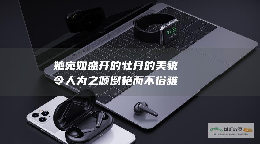 她宛如盛开的牡丹的美貌令人为之倾倒艳而不俗雅