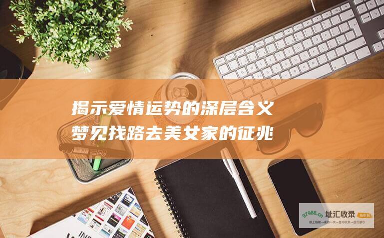 揭示爱情运势的深层含义 梦见找路去美女家的征兆