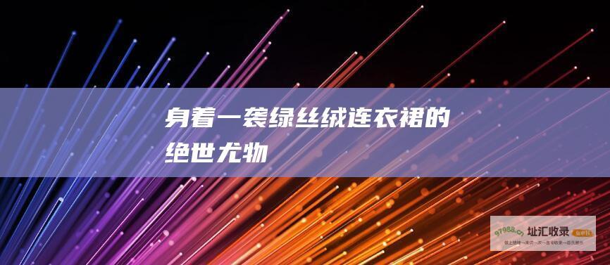 身着一袭绿丝绒连衣裙的绝世尤物