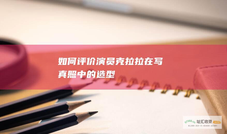 如何评价演员克拉拉在写真照中的造型