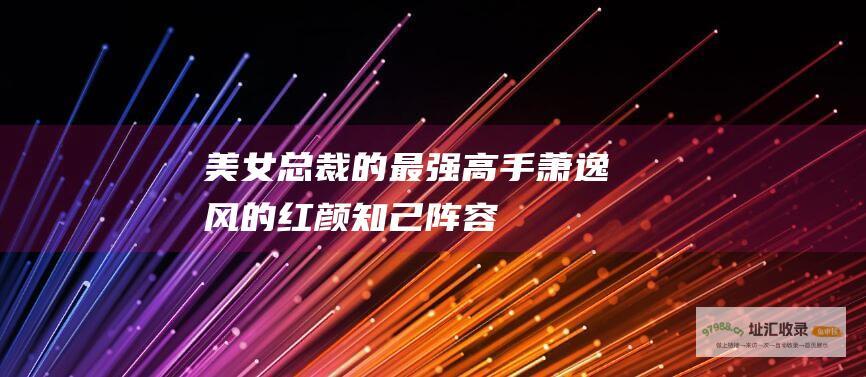 美女总裁的最强高手萧逸风的红颜知己阵容