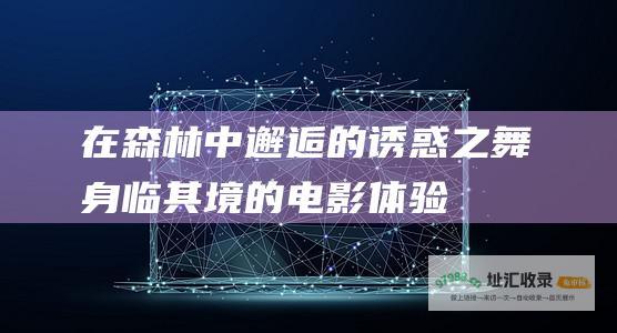 在森林中邂逅的诱惑之舞身临其境的电影体验