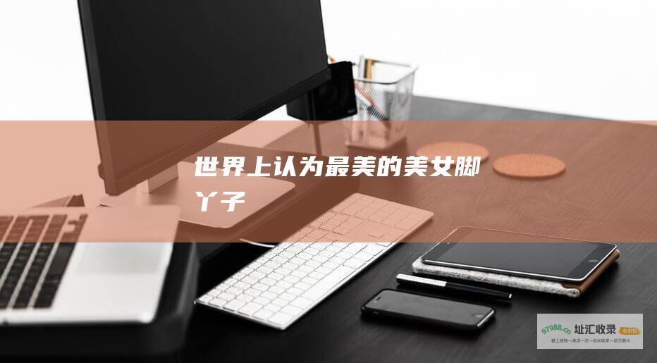 世界上认为最美的美女脚丫子