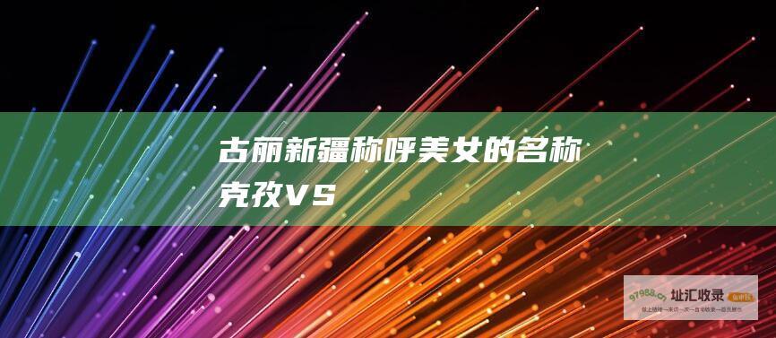 古丽新疆称呼美女的名称克孜VS