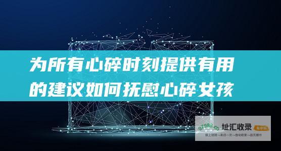 为所有心碎时刻提供有用的建议如何抚慰心碎女孩