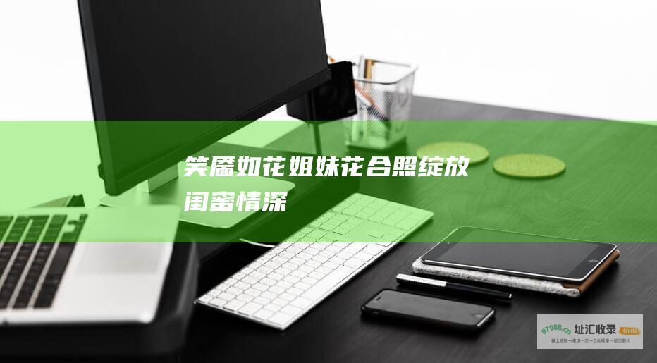 笑靥如花姐妹花合照绽放闺蜜情深