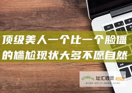 顶级美人 一个比一个脸僵 的尴尬现状 大多不愿自然老去