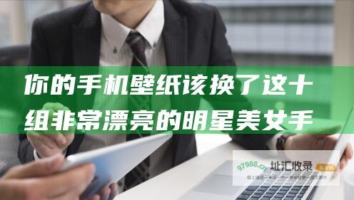 你的手机壁纸该换了这十组非常漂亮的明星美女手