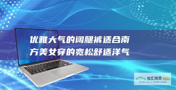 优雅大气的阔腿裤适合南方美女穿的宽松舒适洋气