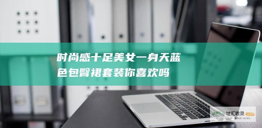 时尚感十足美女一身天蓝色包臀裙套装你喜欢吗