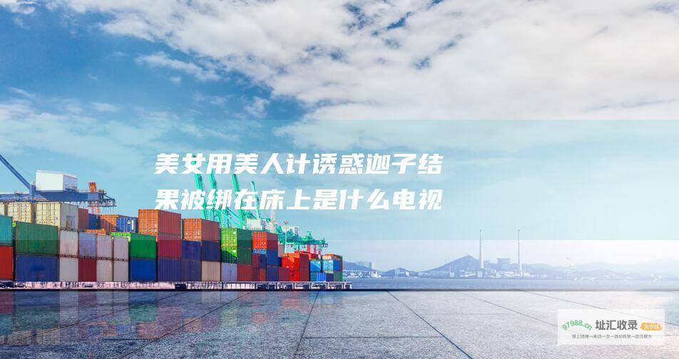 美女用美人计诱惑迦子结果被绑在床上是什么电视