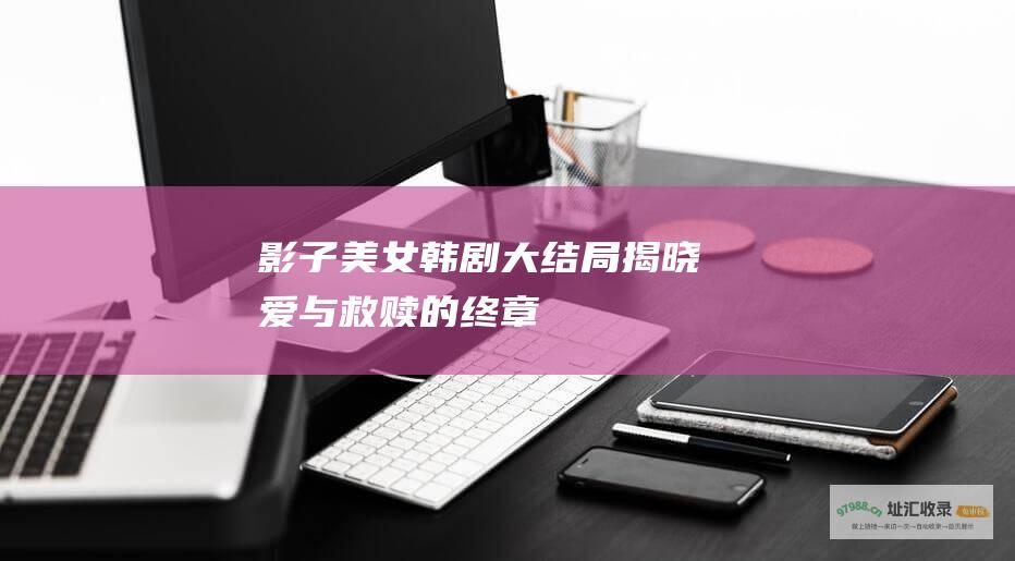 影子美女韩剧大结局揭晓爱与救赎的终章