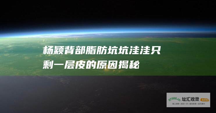 杨颖背部脂肪坑坑洼洼只剩一层皮的原因揭秘