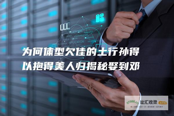 为何体型欠佳的土行孙 得以抱得美人归 揭秘娶到邓婵玉的意外原因