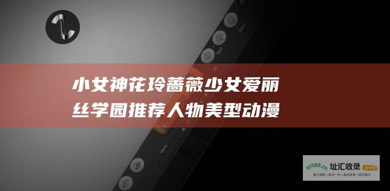 小女神花玲蔷薇少女爱丽丝学园推荐人物美型动漫