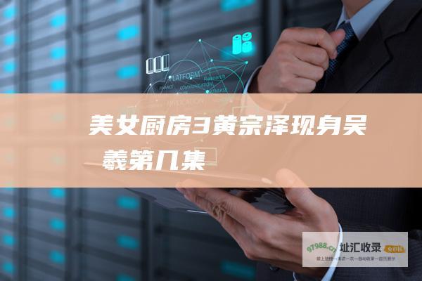 美女厨房3黄宗泽现身吴卓羲第几集