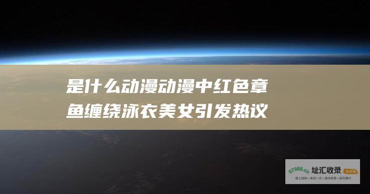 是什么动漫动漫中红色章鱼缠绕泳衣美女引发热议