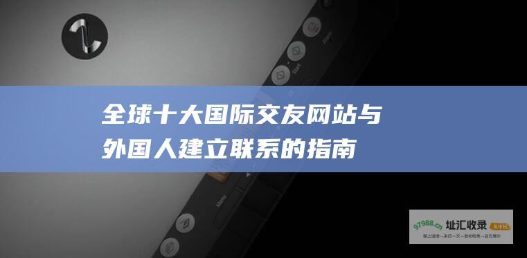 全球十大国际交友与外国人建立联系的指南