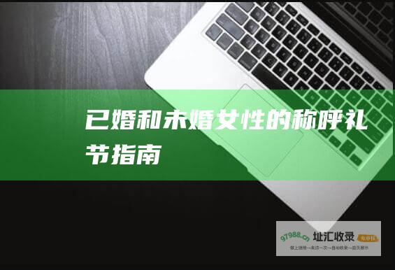已婚和未婚女性的称呼礼节指南