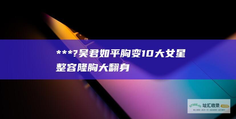 ***?吴君如平胸变10大女星整容隆胸大翻身