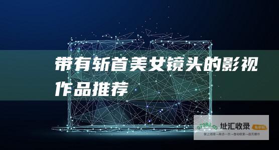 带有斩首美女镜头的影视作品推荐