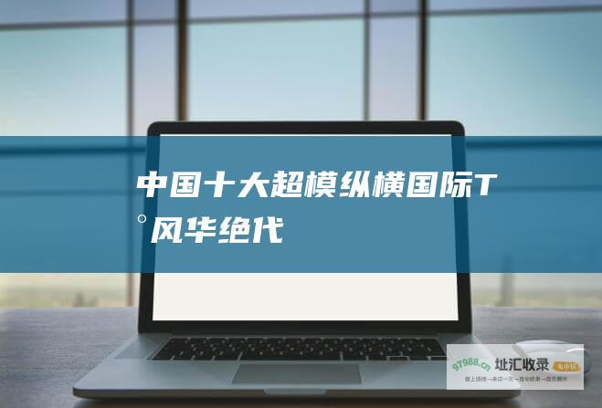 中国十大超模纵横国际T台风华绝代