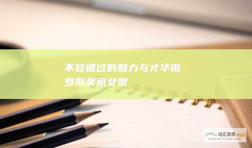 不容错过的魅力与才华 俄罗斯美丽女星
