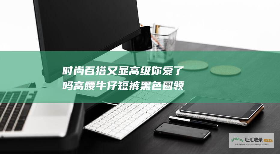 时尚百搭又显高级 你爱了吗 高腰牛仔短裤 黑色圆领无袖衫