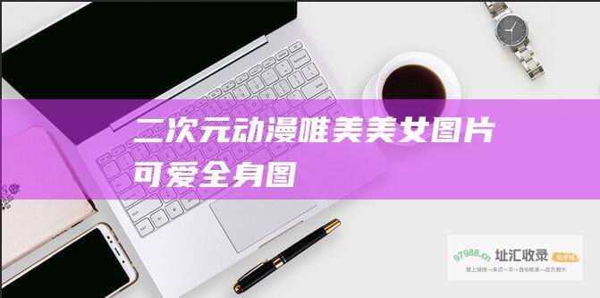 二次元动漫唯美美女图片可爱全身图