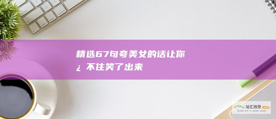 精选67句夸美女的话让你忍不住笑了出来