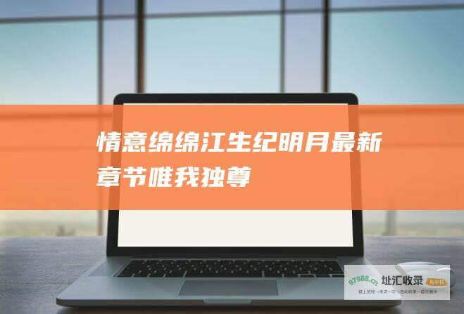 情意绵绵江生纪明月最新章节唯我独尊