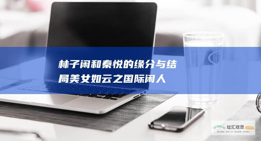 林子闲和秦悦的缘分与结局美女如云之国际闲人