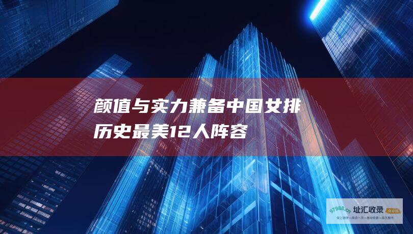 颜值与实力兼备 中国女排历史最美12人阵容