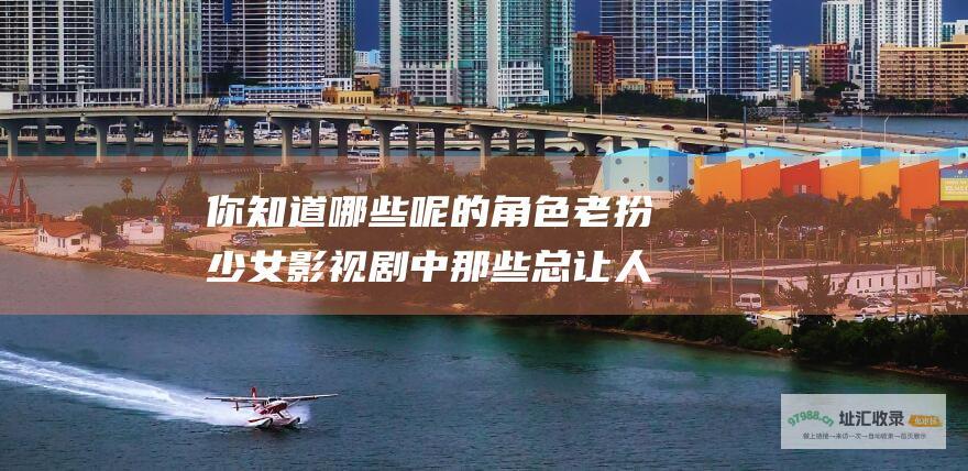 你知道哪些呢的角色老扮少女影视剧中那些总让人